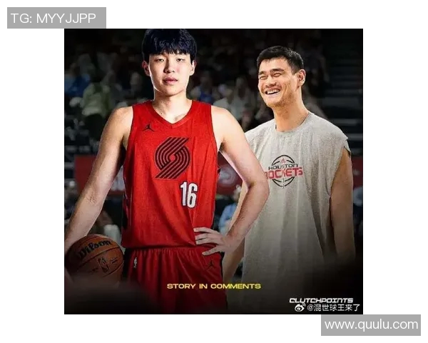 布雷泽姚明携手共创篮球传奇见证中美篮球文化交融的辉煌时刻